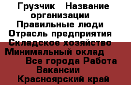 Грузчик › Название организации ­ Правильные люди › Отрасль предприятия ­ Складское хозяйство › Минимальный оклад ­ 24 500 - Все города Работа » Вакансии   . Красноярский край